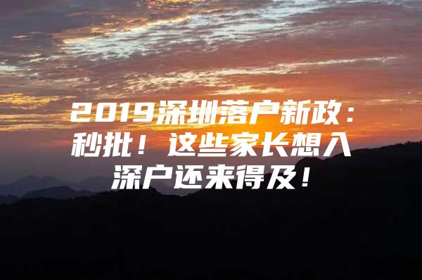 2019深圳落户新政：秒批！这些家长想入深户还来得及！