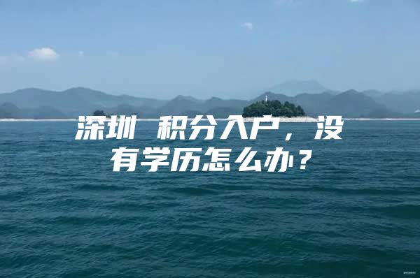 深圳 积分入户，没有学历怎么办？