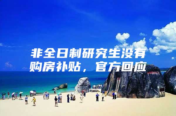 非全日制研究生没有购房补贴，官方回应