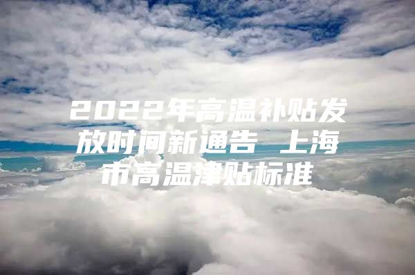 2022年高温补贴发放时间新通告 上海市高温津贴标准
