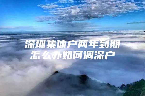 深圳集体户两年到期怎么办如何调深户