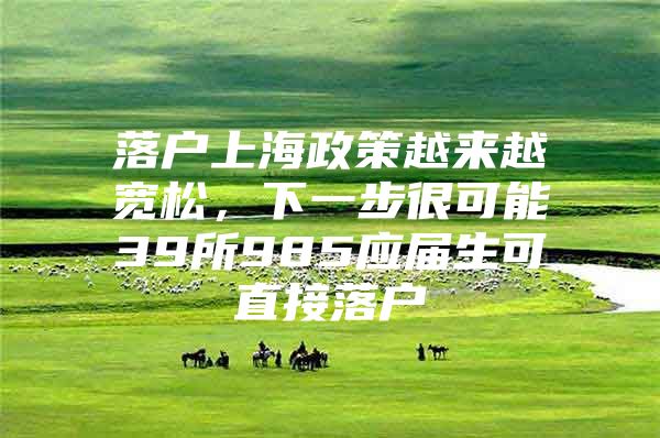 落户上海政策越来越宽松，下一步很可能39所985应届生可直接落户