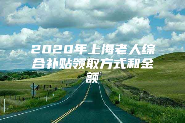 2020年上海老人综合补贴领取方式和金额