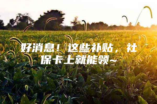 好消息！这些补贴，社保卡上就能领~
