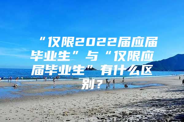“仅限2022届应届毕业生”与“仅限应届毕业生”有什么区别？