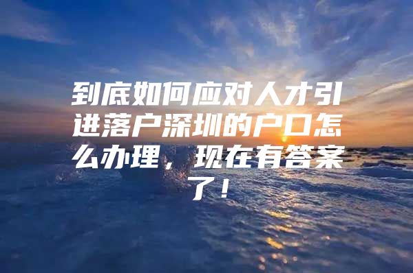 到底如何应对人才引进落户深圳的户口怎么办理，现在有答案了！