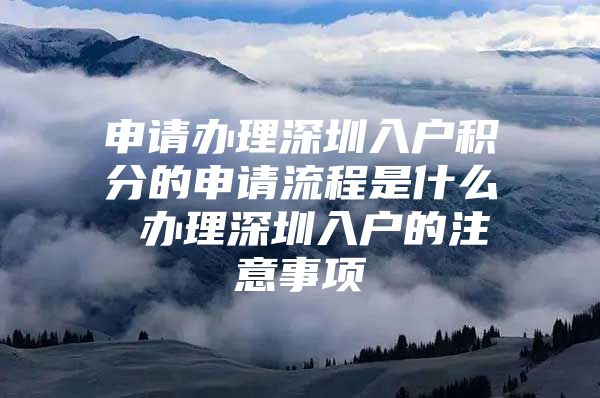 申请办理深圳入户积分的申请流程是什么 办理深圳入户的注意事项