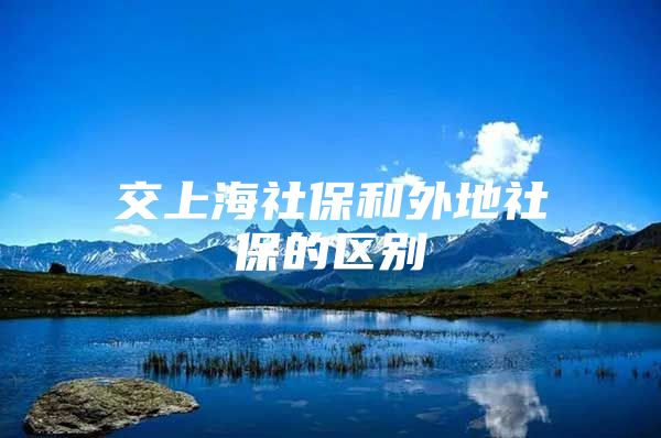 交上海社保和外地社保的区别