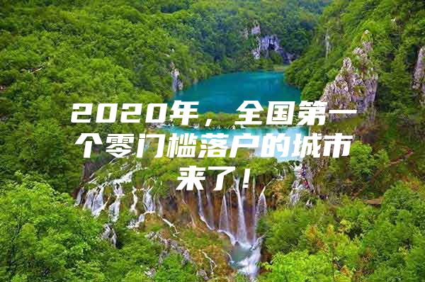 2020年，全国第一个零门槛落户的城市来了！