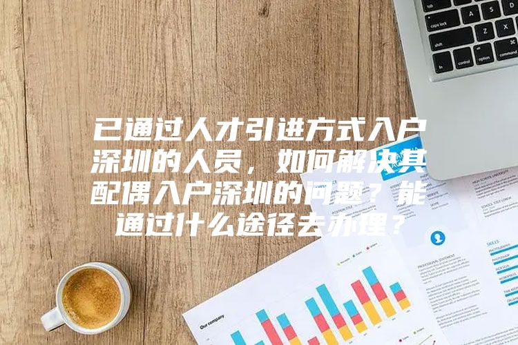 已通过人才引进方式入户深圳的人员，如何解决其配偶入户深圳的问题？能通过什么途径去办理？