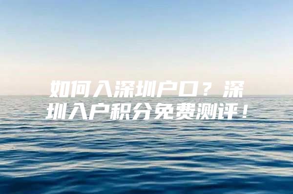 如何入深圳户口？深圳入户积分免费测评！