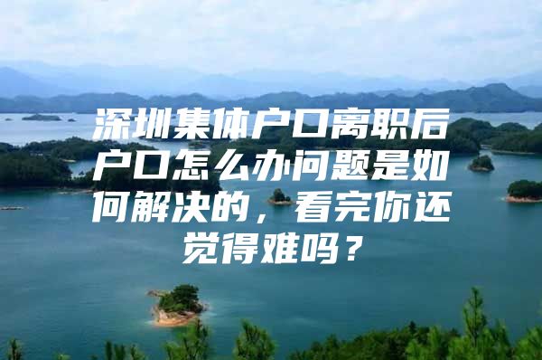 深圳集体户口离职后户口怎么办问题是如何解决的，看完你还觉得难吗？