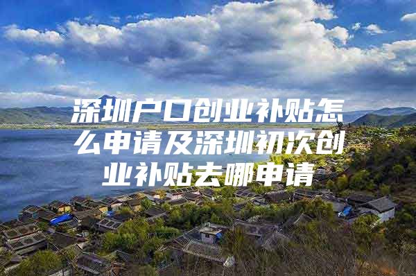 深圳户口创业补贴怎么申请及深圳初次创业补贴去哪申请