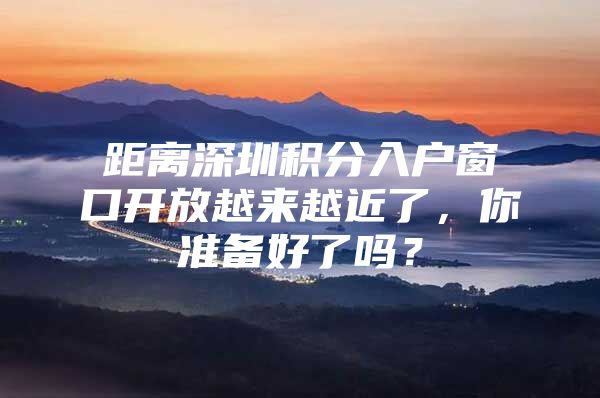 距离深圳积分入户窗口开放越来越近了，你准备好了吗？