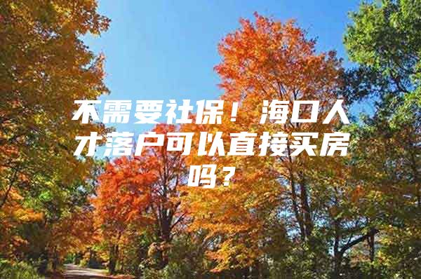 不需要社保！海口人才落户可以直接买房吗？