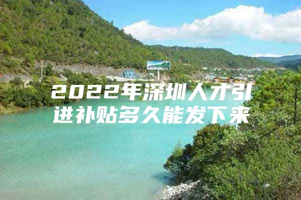 2022年深圳人才引进补贴多久能发下来