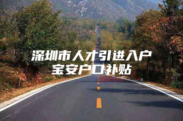 深圳市人才引进入户宝安户口补贴