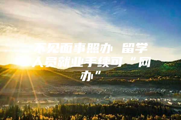 不见面事照办 留学人员就业手续可“网办”