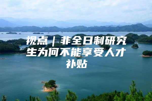 视点｜非全日制研究生为何不能享受人才补贴