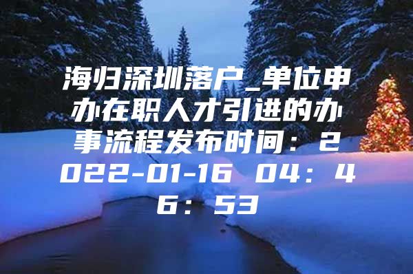 海归深圳落户_单位申办在职人才引进的办事流程发布时间：2022-01-16 04：46：53