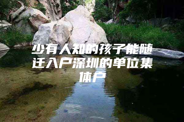 少有人知的孩子能随迁入户深圳的单位集体户
