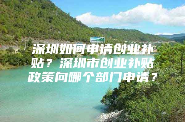 深圳如何申请创业补贴？深圳市创业补贴政策向哪个部门申请？