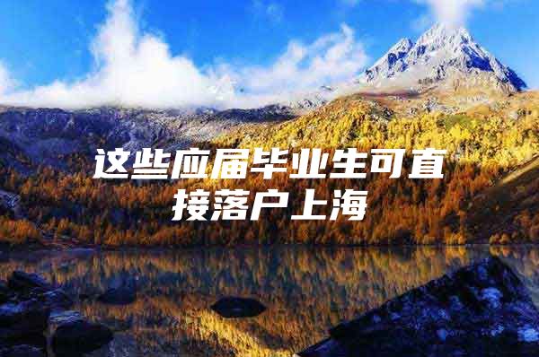 这些应届毕业生可直接落户上海