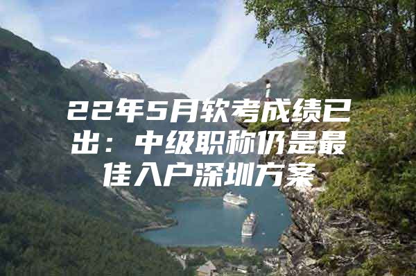 22年5月软考成绩已出：中级职称仍是最佳入户深圳方案