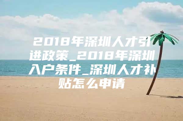 2018年深圳人才引进政策_2018年深圳入户条件_深圳人才补贴怎么申请