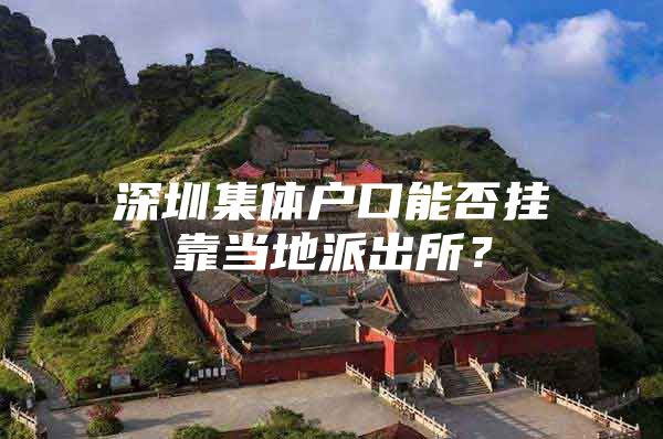 深圳集体户口能否挂靠当地派出所？