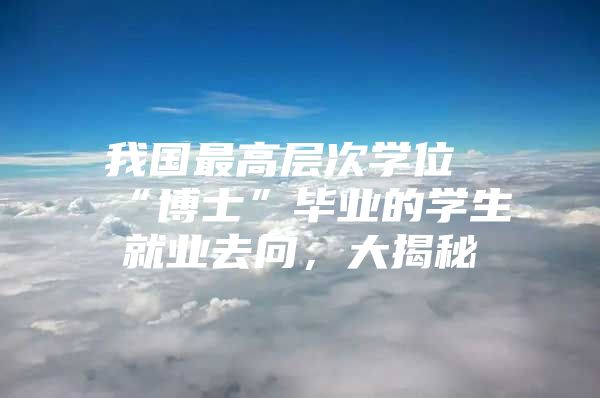 我国最高层次学位“博士”毕业的学生就业去向，大揭秘