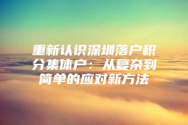 重新认识深圳落户积分集体户：从复杂到简单的应对新方法