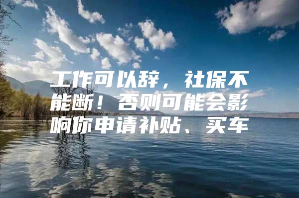 工作可以辞，社保不能断！否则可能会影响你申请补贴、买车