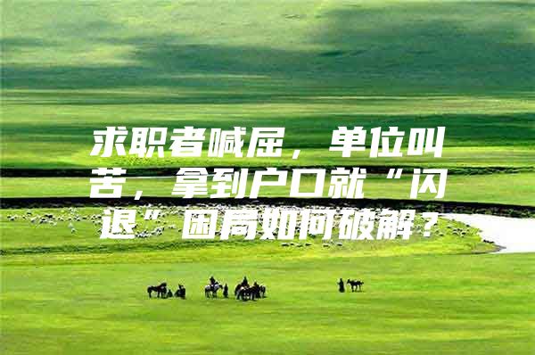 求职者喊屈，单位叫苦，拿到户口就“闪退”困局如何破解？
