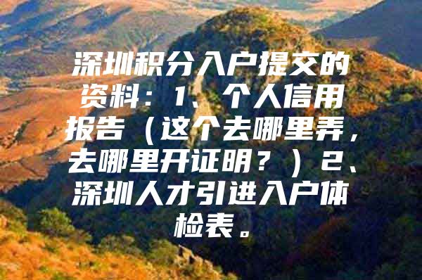深圳积分入户提交的资料：1、个人信用报告（这个去哪里弄，去哪里开证明？）2、深圳人才引进入户体检表。
