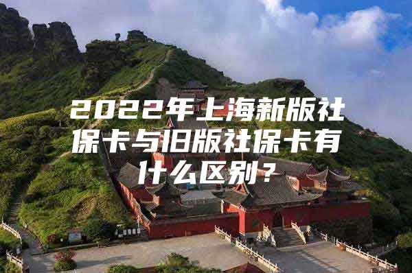 2022年上海新版社保卡与旧版社保卡有什么区别？