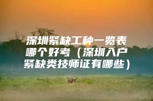 深圳紧缺工种一览表哪个好考（深圳入户紧缺类技师证有哪些）