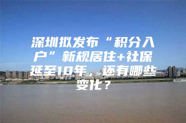 深圳拟发布“积分入户”新规居住+社保延至10年，还有哪些变化？
