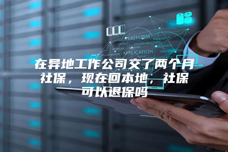 在异地工作公司交了两个月社保，现在回本地，社保可以退保吗