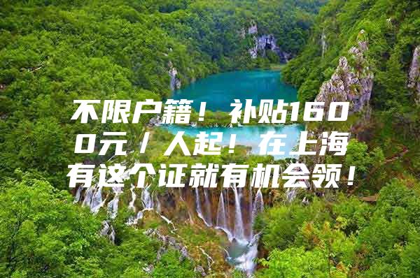 不限户籍！补贴1600元／人起！在上海有这个证就有机会领！