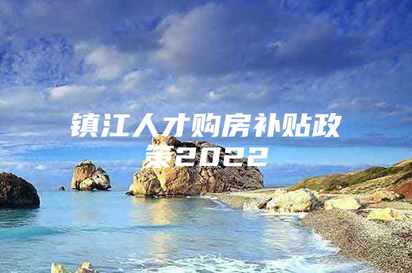 镇江人才购房补贴政策2022