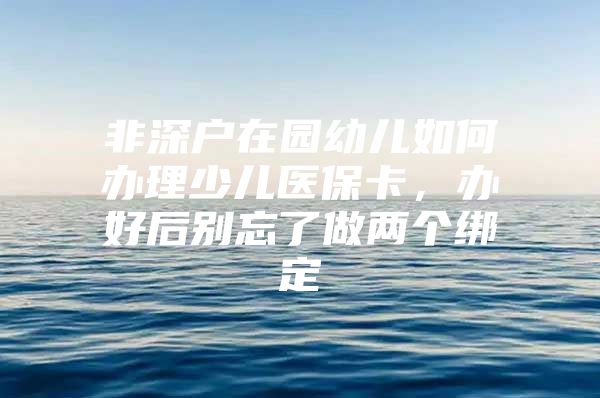 非深户在园幼儿如何办理少儿医保卡，办好后别忘了做两个绑定