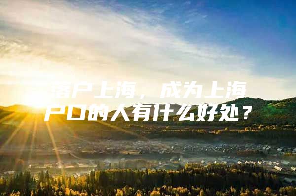 落户上海，成为上海户口的人有什么好处？