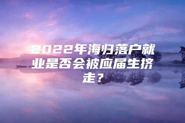 2022年海归落户就业是否会被应届生挤走？
