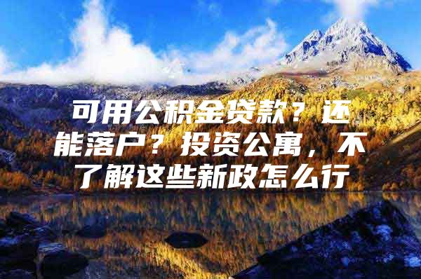 可用公积金贷款？还能落户？投资公寓，不了解这些新政怎么行