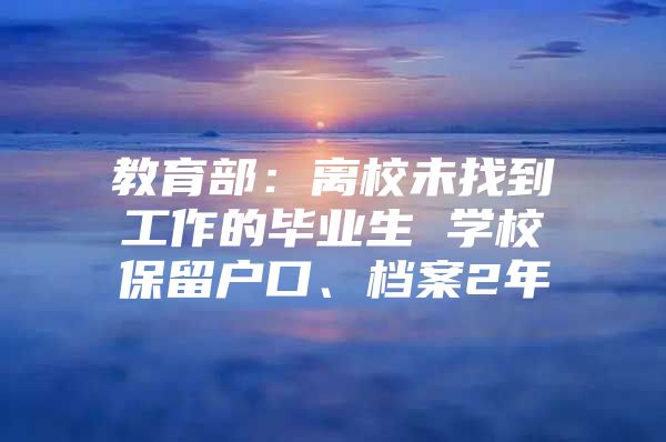 教育部：离校未找到工作的毕业生 学校保留户口、档案2年