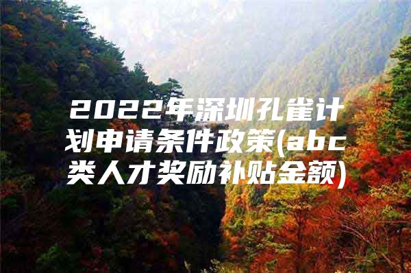 2022年深圳孔雀计划申请条件政策(abc类人才奖励补贴金额)