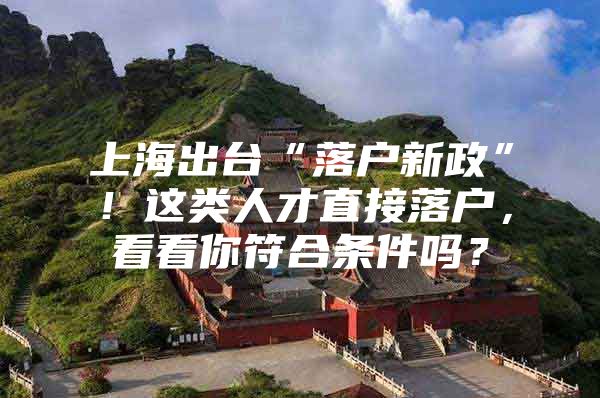 上海出台“落户新政”！这类人才直接落户，看看你符合条件吗？
