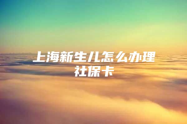 上海新生儿怎么办理社保卡