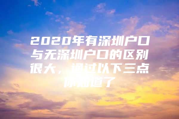 2020年有深圳户口与无深圳户口的区别很大，通过以下三点你知道了